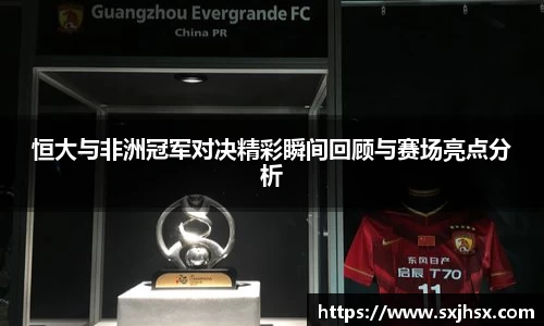 恒大与非洲冠军对决精彩瞬间回顾与赛场亮点分析